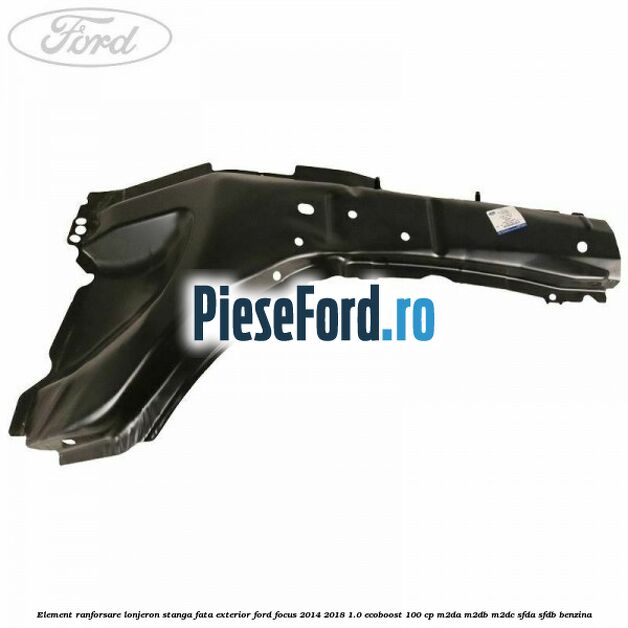 Element ranforsare lonjeron stanga fata exterior Ford Focus 2014-2018 1.0 EcoBoost 100 cp M2DA, M2DB, M2DC, SFDA, SFDB benzina