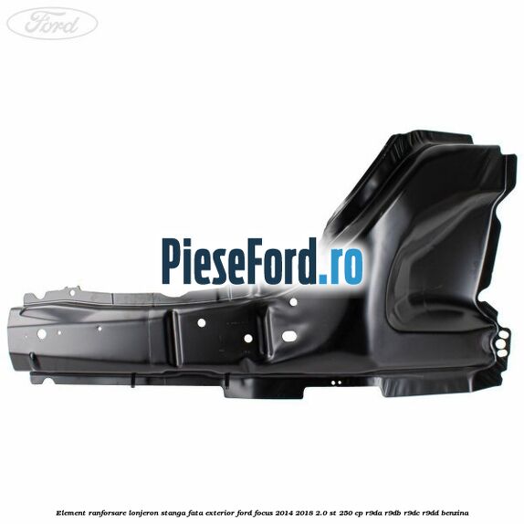 Element ranforsare lonjeron stanga fata exterior Ford Focus 2014-2018 2.0 ST 250 cp Element ranforsare lonjeron stanga fata exterior Ford Focus 2014-2018 2.0 ST 250 cp R9DA, R9DB, R9DC, R9DD benzina