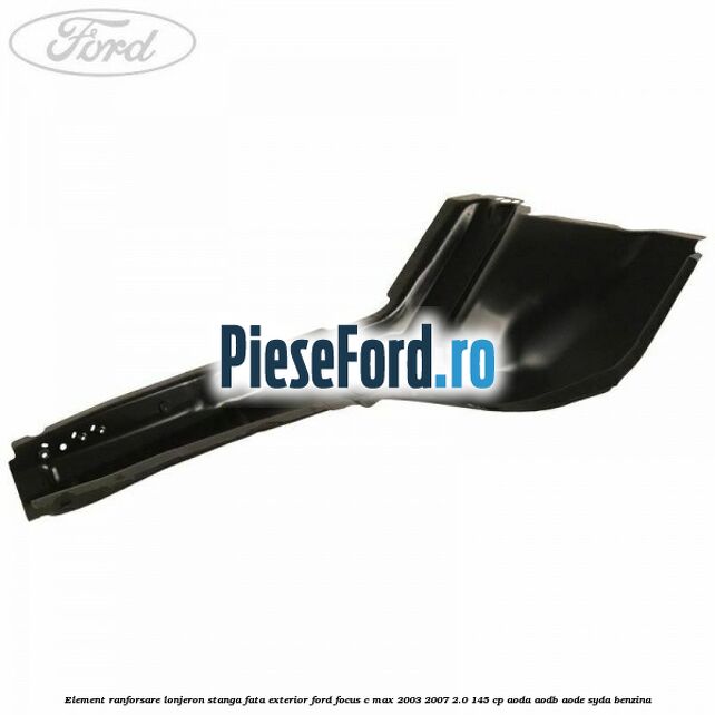 Element ranforsare lonjeron stanga fata exterior Ford Focus C-Max 2003-2007 2.0 145 cp Element ranforsare lonjeron stanga fata exterior Ford Focus C-Max 2003-2007 2.0 145 cp AODA, AODB, AODE, SYDA benzina