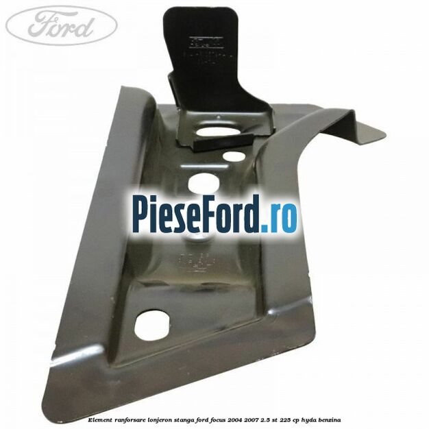 Element ranforsare lonjeron stanga Ford Focus 2004-2007 2.5 ST 225 cp Element ranforsare lonjeron stanga Ford Focus 2004-2007 2.5 ST 225 cp HYDA benzina