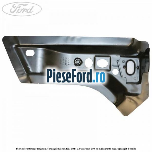 Element ranforsare lonjeron stanga Ford Focus 2011-2014 1.0 EcoBoost 100 cp M2DA, M2DB, M2DC, SFDA, SFDB benzina