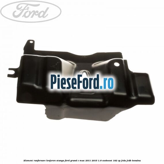 Element ranforsare lonjeron stanga Ford Grand C-Max 2011-2015 1.6 EcoBoost 182 cp JTDA, JTDB benzina
