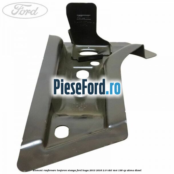 Element ranforsare lonjeron stanga Ford Kuga 2013-2016 2.0 TDCi 4x4 136 cp UKMA diesel