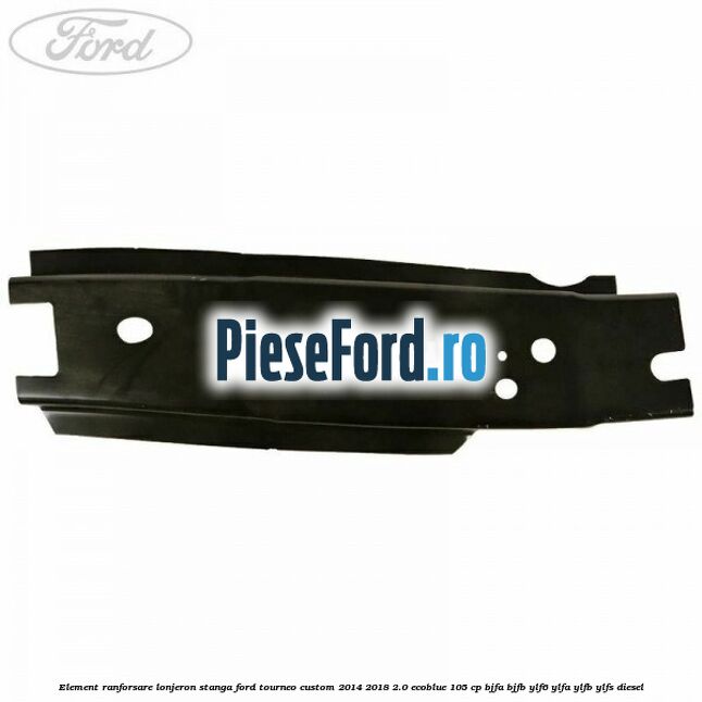 Element ranforsare lonjeron stanga Ford Tourneo Custom 2014-2018 2.0 EcoBlue 105 cp BJFA, BJFB, YLF6, YLFA, YLFB, YLFS diesel