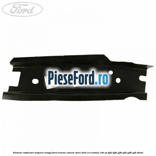 Element ranforsare lonjeron stanga Ford Tourneo Custom 2014-2018 2.0 EcoBlue 105 cp BJFA, BJFB, YLF6, YLFA, YLFB, YLFS diesel