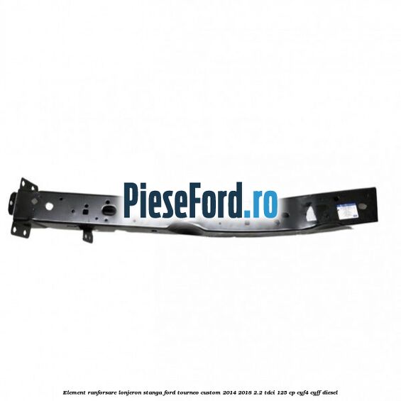 Element ranforsare lonjeron stanga Ford Tourneo Custom 2014-2018 2.2 TDCi 125 cp CYF4, CYFF diesel