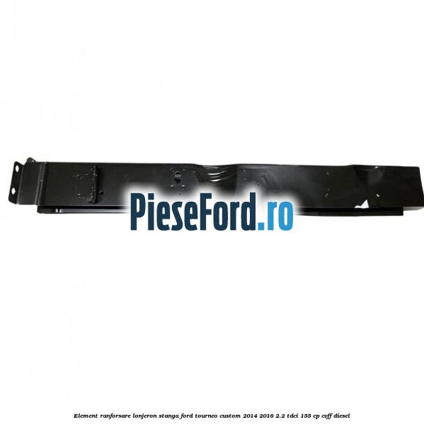 Element ranforsare lonjeron stanga Ford Tourneo Custom 2014-2018 2.2 TDCi 155 cp CVFF diesel