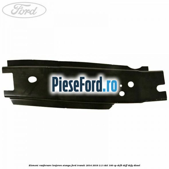 Element ranforsare lonjeron stanga Ford Transit 2014-2018 2.2 TDCi 100 cp DRF5, DRFF, DRFG diesel