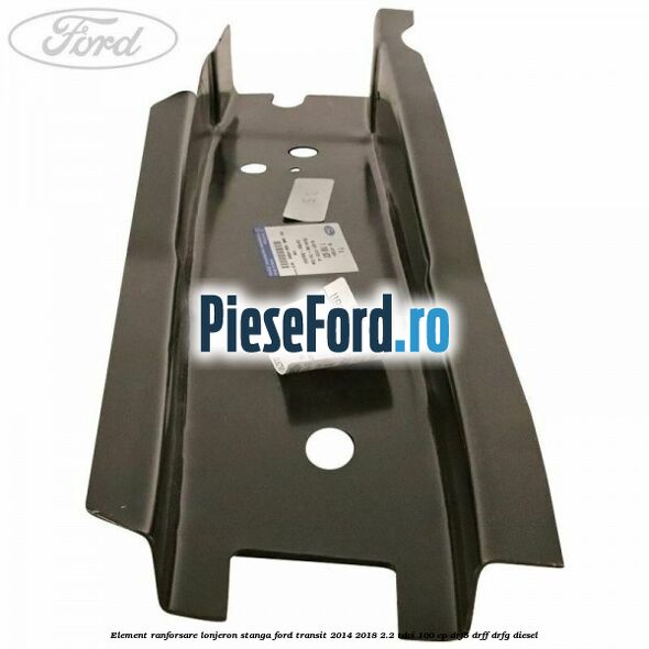 Element ranforsare lonjeron stanga Ford Transit 2014-2018 2.2 TDCi 100 cp DRF5, DRFF, DRFG diesel