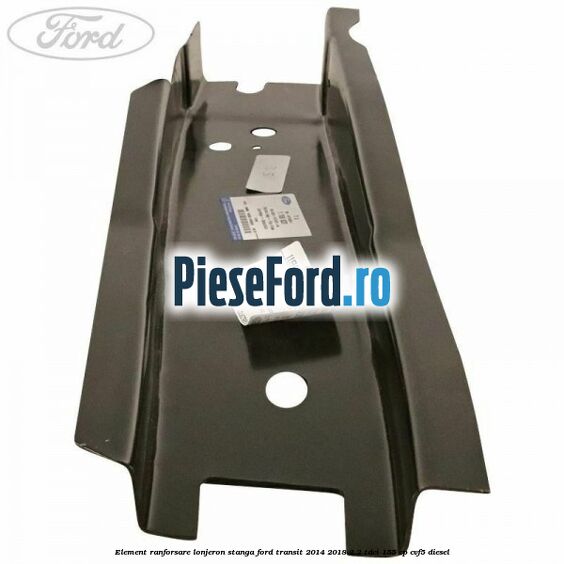 Element ranforsare lonjeron stanga Ford Transit 2014-2018 2.2 TDCi 155 cp CVF5 diesel