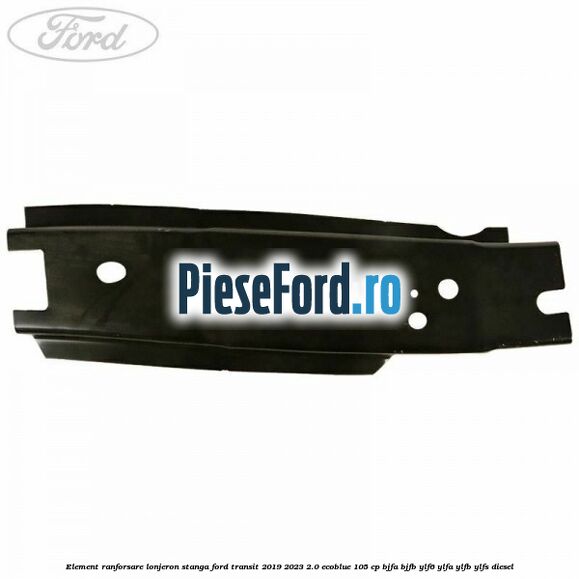 Element ranforsare lonjeron stanga Ford Transit 2019-2023 2.0 EcoBlue 105 cp BJFA, BJFB, YLF6, YLFA, YLFB, YLFS diesel