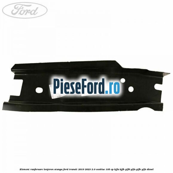 Element ranforsare lonjeron stanga Ford Transit 2019-2023 2.0 EcoBlue 105 cp BJFA, BJFB, YLF6, YLFA, YLFB, YLFS diesel