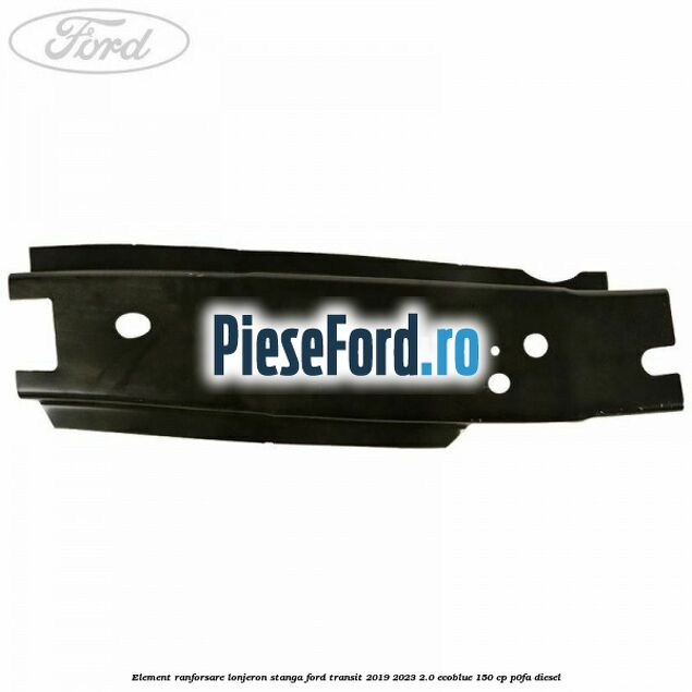 Element ranforsare lonjeron stanga Ford Transit 2019-2023 2.0 EcoBlue 150 cp P0FA diesel