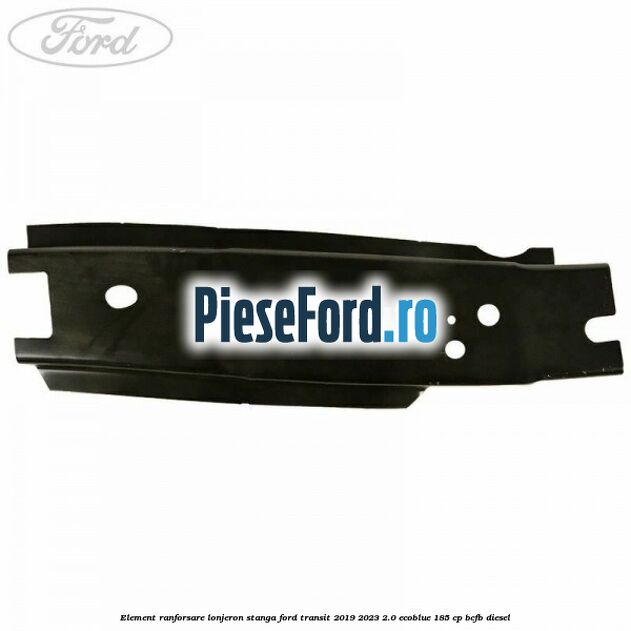 Element ranforsare lonjeron stanga Ford Transit 2019-2023 2.0 EcoBlue 185 cp BCFB diesel