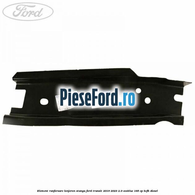 Element ranforsare lonjeron stanga Ford Transit 2019-2023 2.0 EcoBlue 185 cp BCFB diesel