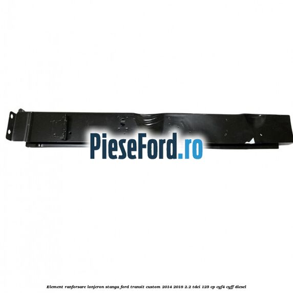 Element ranforsare lonjeron stanga Ford Transit Custom 2014-2018 2.2 TDCi 125 cp CYF4, CYFF diesel