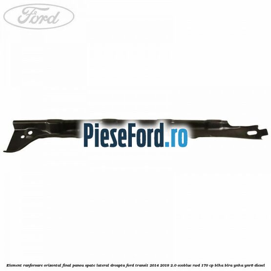 Element ranforsare orizontal final panou spate lateral dreapta Ford Transit 2014-2018 2.0 EcoBlue RWD 170 cp Element ranforsare orizontal final panou spate lateral dreapta Ford Transit 2014-2018 2.0 EcoBlue RWD 170 cp BLHA, BLRA, YNHA, YNR6 diesel