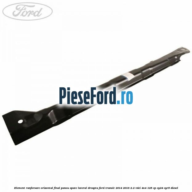 Element ranforsare orizontal final panou spate lateral dreapta Ford Transit 2014-2018 2.2 TDCi 4x4 125 cp Element ranforsare orizontal final panou spate lateral dreapta Ford Transit 2014-2018 2.2 TDCi 4x4 125 cp CY24, CYR5 diesel