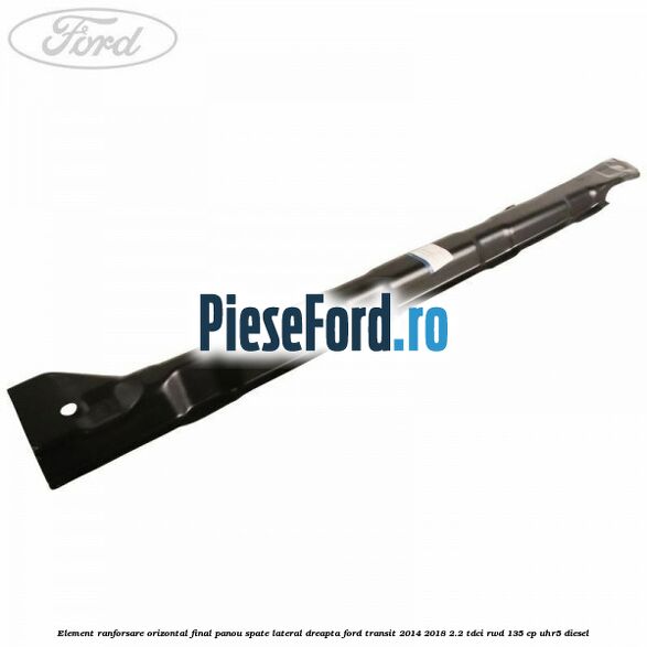 Element ranforsare orizontal final panou spate lateral dreapta Ford Transit 2014-2018 2.2 TDCi RWD 135 cp UHR5 diesel