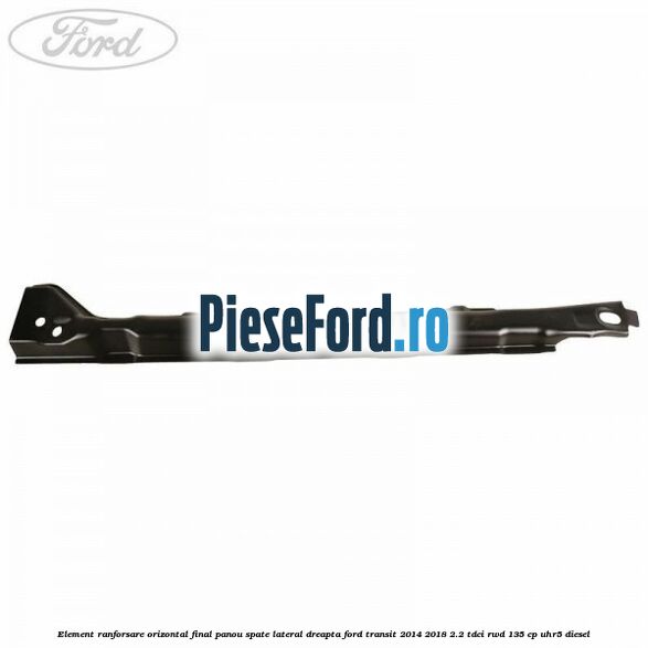 Element ranforsare orizontal final panou spate lateral dreapta Ford Transit 2014-2018 2.2 TDCi RWD 135 cp UHR5 diesel