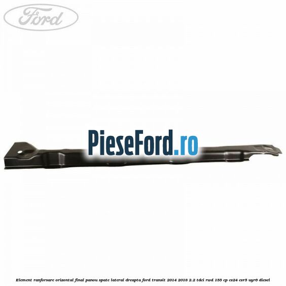 Element ranforsare orizontal final panou spate lateral dreapta Ford Transit 2014-2018 2.2 TDCi RWD 155 cp CV24, CVR5, UYR6 diesel