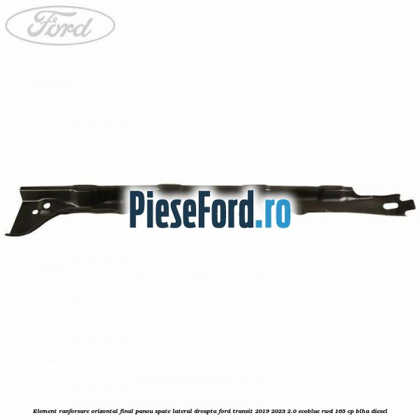 Element ranforsare orizontal final panou spate lateral dreapta Ford Transit 2019-2023 2.0 EcoBlue RWD 165 cp BLHA diesel