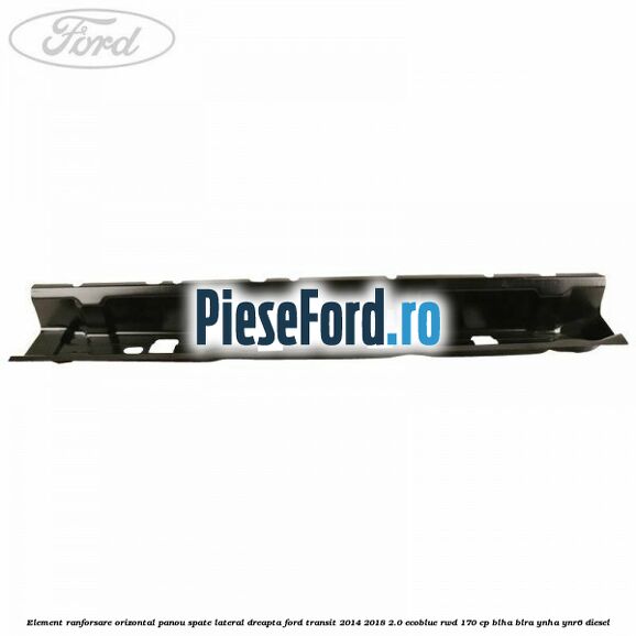 Element ranforsare orizontal panou spate lateral dreapta Ford Transit 2014-2018 2.0 EcoBlue RWD 170 cp BLHA, BLRA, YNHA, YNR6 diesel