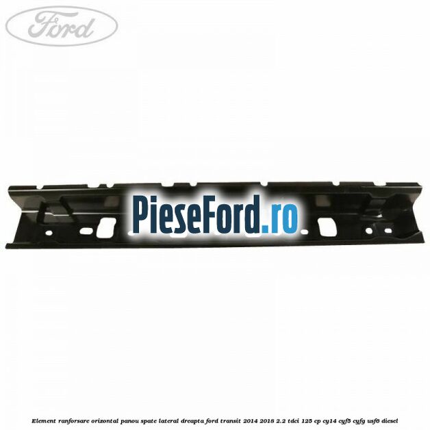 Element ranforsare orizontal panou spate lateral dreapta Ford Transit 2014-2018 2.2 TDCi 125 cp CY14, CYF5, CYFG, USF6 diesel