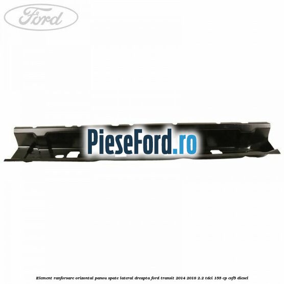 Element ranforsare orizontal panou spate lateral dreapta Ford Transit 2014-2018 2.2 TDCi 155 cp CVF5 diesel