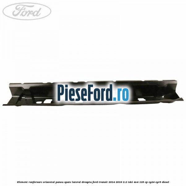Element ranforsare orizontal panou spate lateral dreapta Ford Transit 2014-2018 2.2 TDCi 4x4 125 cp Element ranforsare orizontal panou spate lateral dreapta Ford Transit 2014-2018 2.2 TDCi 4x4 125 cp CY24, CYR5 diesel