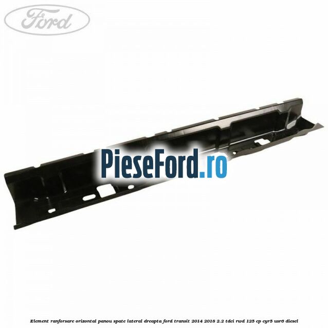 Element ranforsare orizontal panou spate lateral dreapta Ford Transit 2014-2018 2.2 TDCi RWD 125 cp CYR5, USR6 diesel