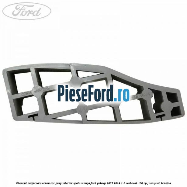 Element ranforsare ornament prag interior spate stanga Ford Galaxy 2007-2014 1.6 EcoBoost 160 cp JTWA, JTWB benzina