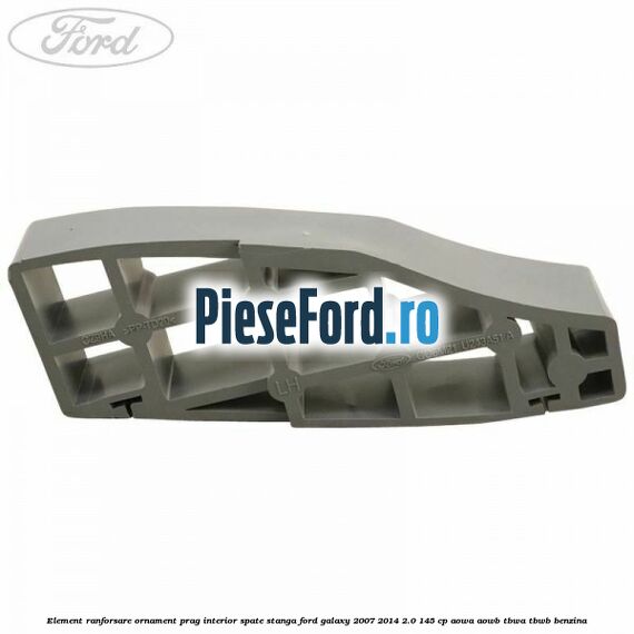 Element ranforsare ornament prag interior spate stanga Ford Galaxy 2007-2014 2.0 145 cp Element ranforsare ornament prag interior spate stanga Ford Galaxy 2007-2014 2.0 145 cp AOWA, AOWB, TBWA, TBWB benzina