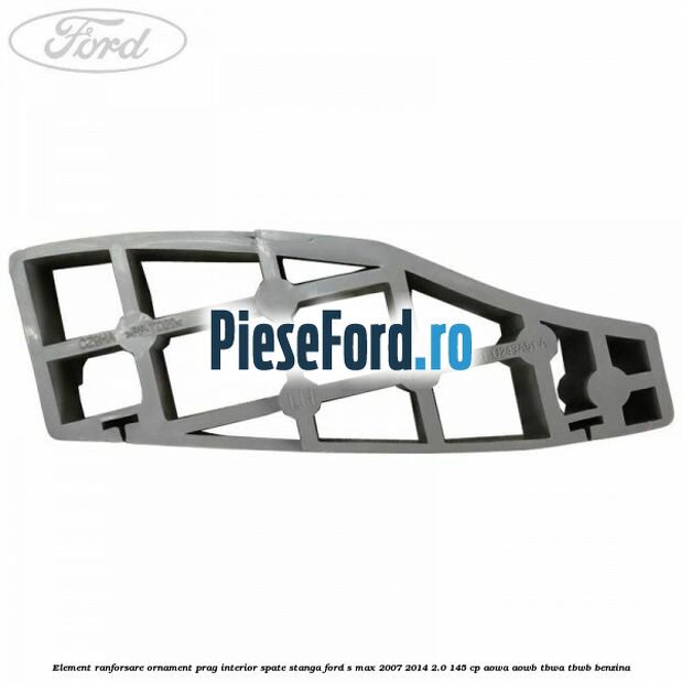Element ranforsare ornament prag interior spate stanga Ford S-Max 2007-2014 2.0 145 cp AOWA, AOWB, TBWA, TBWB benzina