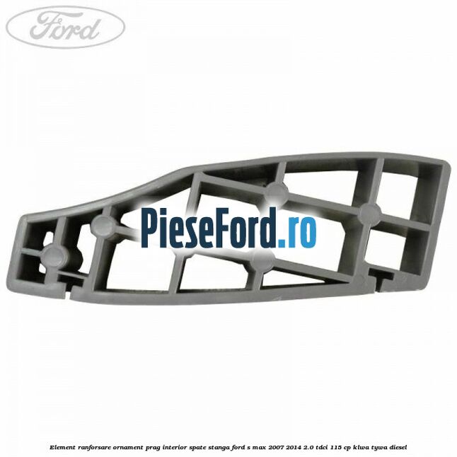 Element ranforsare ornament prag interior spate stanga Ford S-Max 2007-2014 2.0 TDCi 115 cp KLWA, TYWA diesel