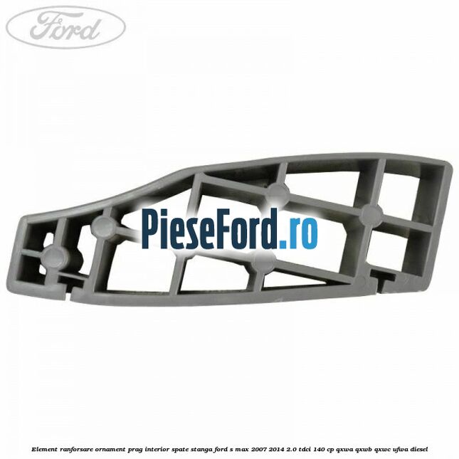 Element ranforsare ornament prag interior spate stanga Ford S-Max 2007-2014 2.0 TDCi 140 cp QXWA, QXWB, QXWC, UFWA diesel