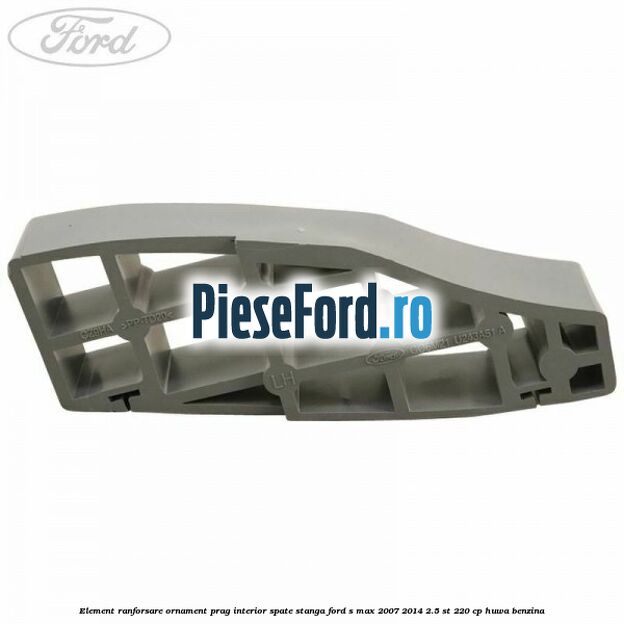 Element ranforsare ornament prag interior spate stanga Ford S-Max 2007-2014 2.5 ST 220 cp HUWA benzina