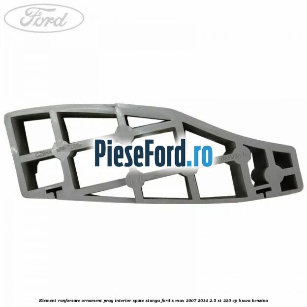Element ranforsare ornament prag interior spate stanga Ford S-Max 2007-2014 2.5 ST 220 cp HUWA benzina