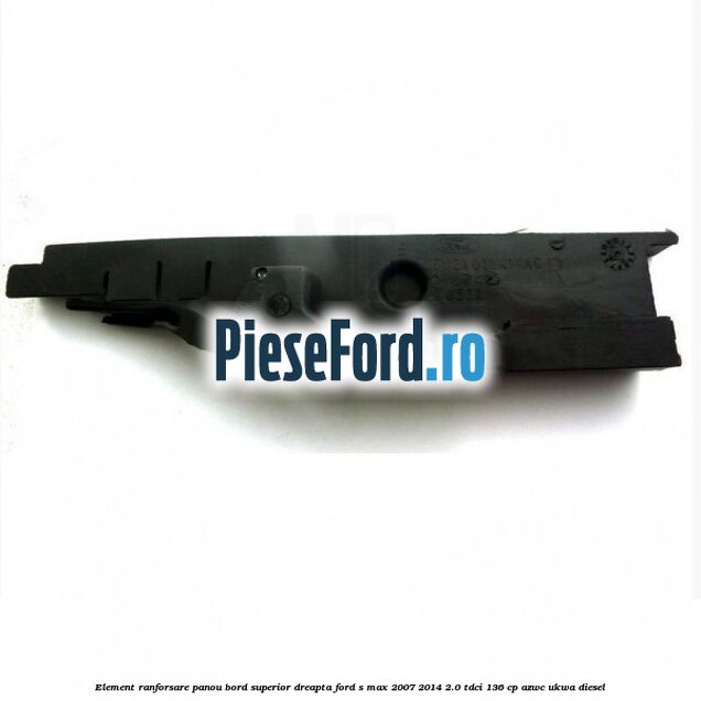 Element ranforsare panou bord superior dreapta Ford S-Max 2007-2014 2.0 TDCi 136 cp AZWC, UKWA diesel