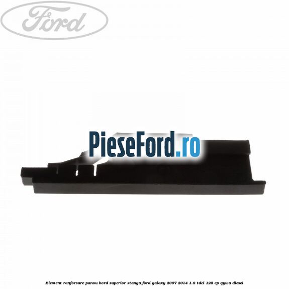 Element ranforsare panou bord superior stanga Ford Galaxy 2007-2014 1.8 TDCi 125 cp QYWA diesel