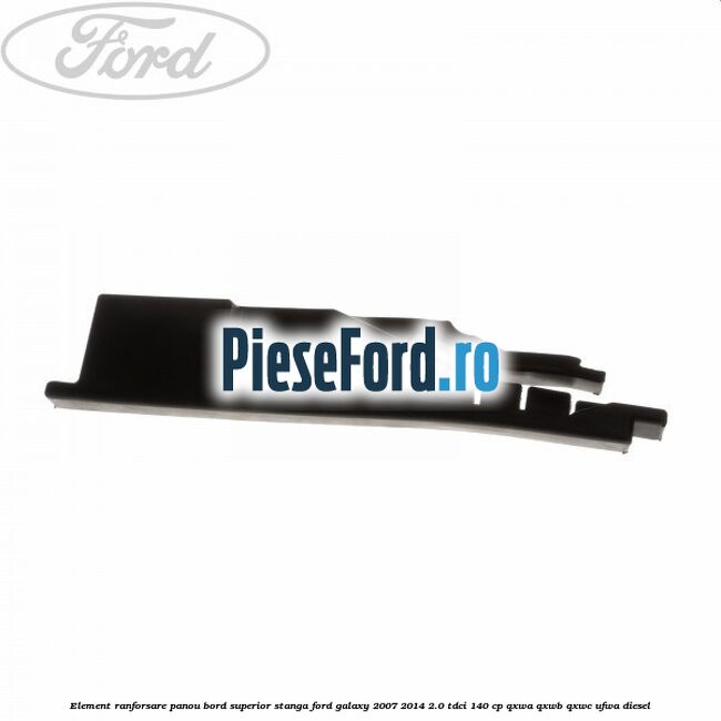 Element ranforsare panou bord superior stanga Ford Galaxy 2007-2014 2.0 TDCi 140 cp Element ranforsare panou bord superior stanga Ford Galaxy 2007-2014 2.0 TDCi 140 cp QXWA, QXWB, QXWC, UFWA diesel