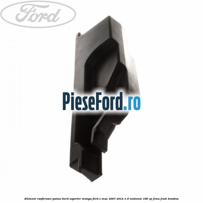 Element ranforsare panou bord superior stanga Ford S-Max 2007-2014 1.6 EcoBoost 160 cp JTWA, JTWB benzina