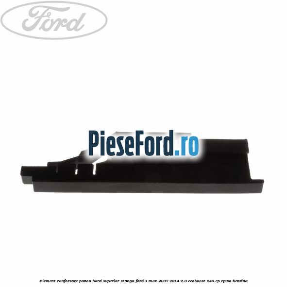 Element ranforsare panou bord superior stanga Ford S-Max 2007-2014 2.0 EcoBoost 240 cp TPWA benzina