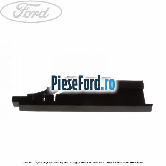 Element ranforsare panou bord superior stanga Ford S-Max 2007-2014 2.0 TDCi 136 cp AZWC, UKWA diesel