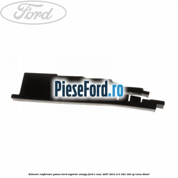 Element ranforsare panou bord superior stanga Ford S-Max 2007-2014 2.0 TDCi 163 cp TXWA diesel