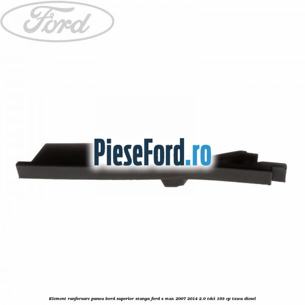 Element ranforsare panou bord superior stanga Ford S-Max 2007-2014 2.0 TDCi 163 cp TXWA diesel