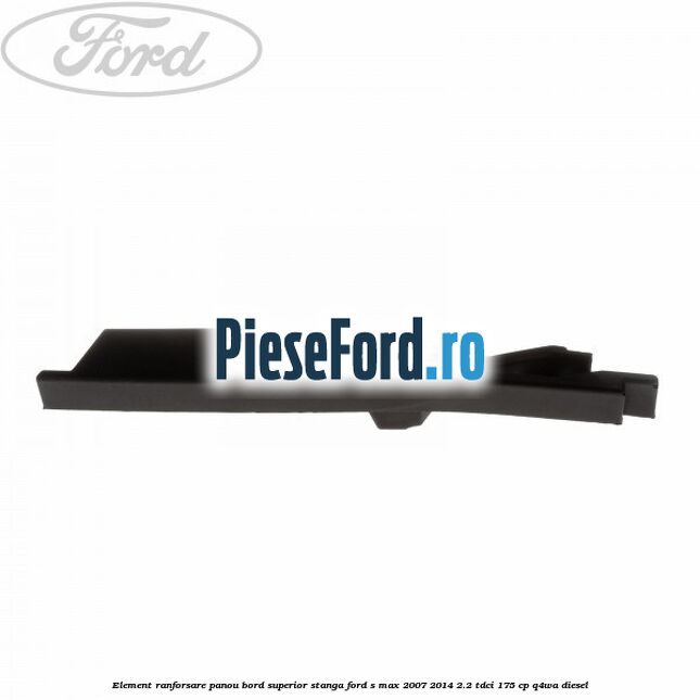 Element ranforsare panou bord superior stanga Ford S-Max 2007-2014 2.2 TDCi 175 cp Q4WA diesel
