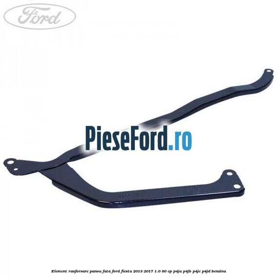 Element ranforsare panou fata Ford Fiesta 2013-2017 1.0 80 cp P4JA, P4JB, P4JC, P4JD benzina
