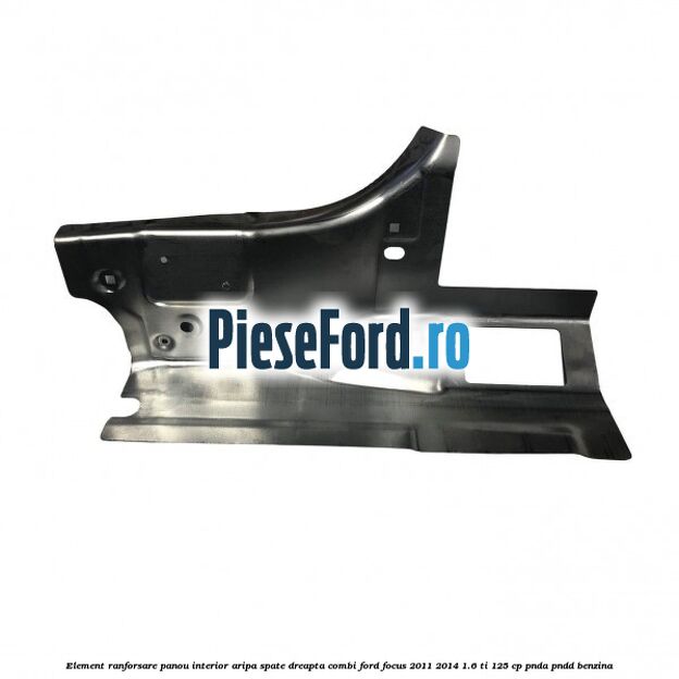 Element ranforsare panou interior aripa spate dreapta combi Ford Focus 2011-2014 1.6 Ti 125 cp PNDA, PNDD benzina