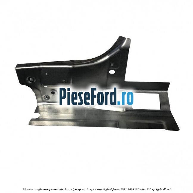 Element ranforsare panou interior aripa spate dreapta combi Ford Focus 2011-2014 2.0 TDCi 115 cp TYDA diesel